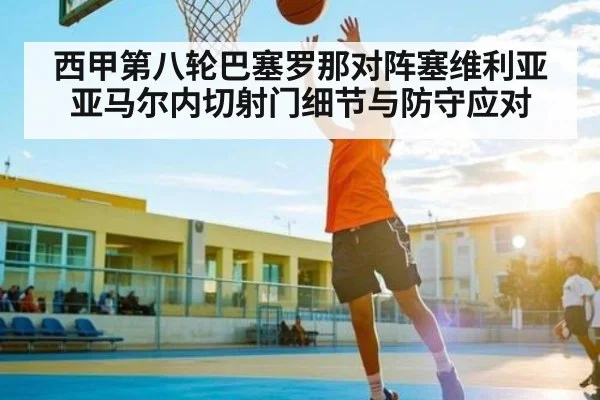 西甲第八轮巴塞罗那对阵塞维利亚亚马尔内切射门细节与防守应对