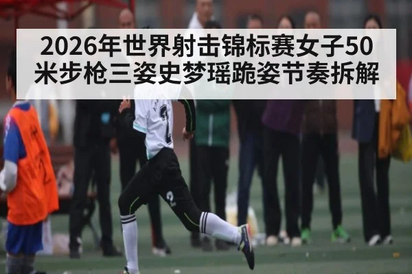 2026年世界射击锦标赛女子50米步枪三姿史梦瑶跪姿节奏拆解