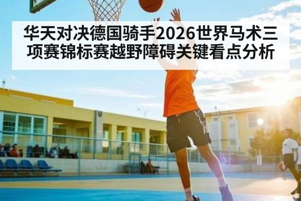 华天对决德国骑手2026世界马术三项赛锦标赛越野障碍关键看点分析